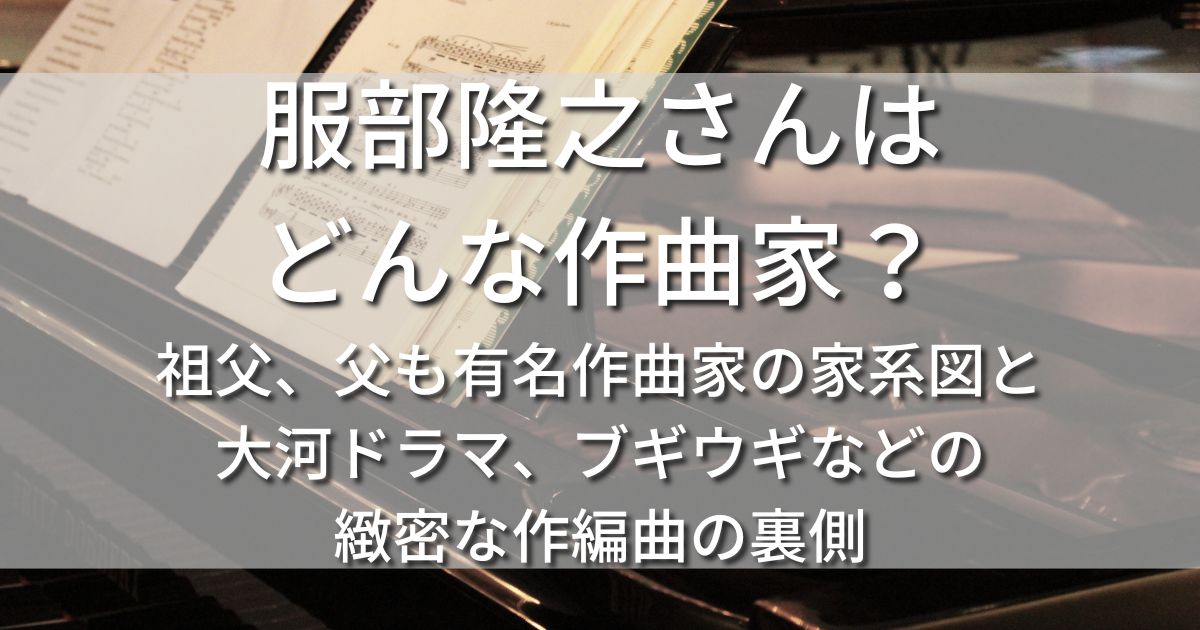 服部隆之 どんな作曲家 祖父 父 有名作曲家 家系図 大河ドラマ ブギウギ 映画 作編曲