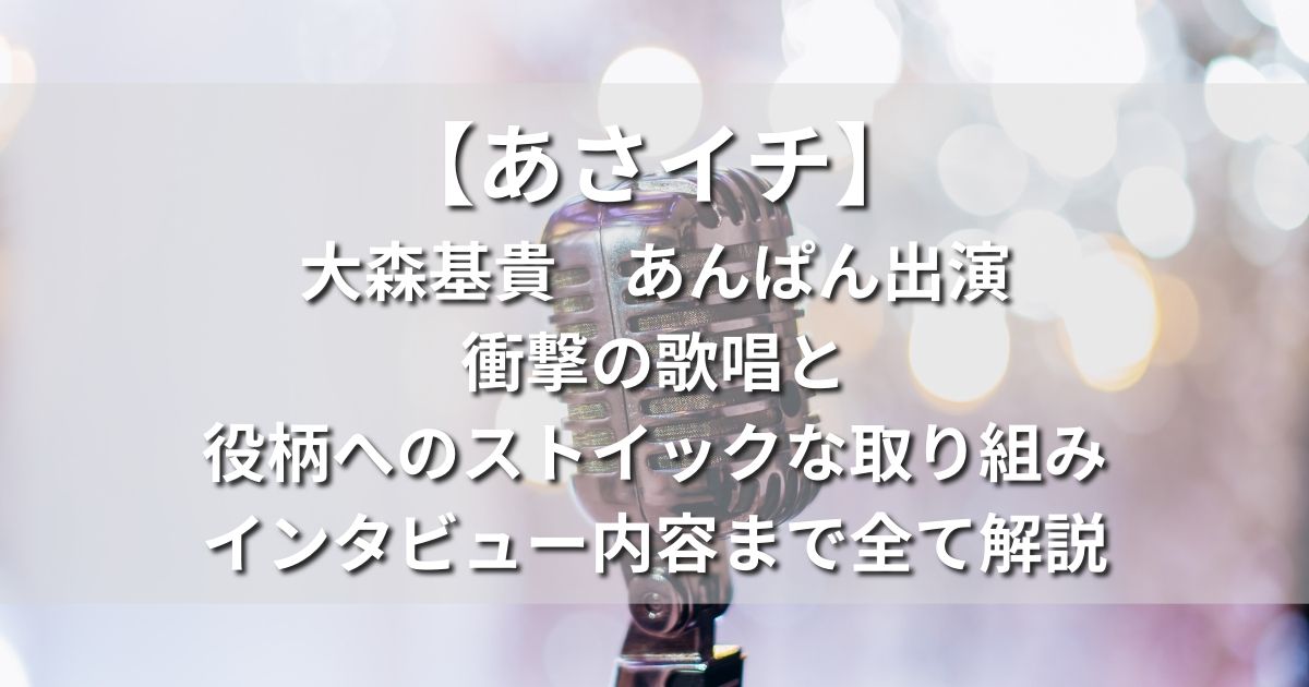 あさイチ 大森基貴 朝ドラ あんぱん 出演 歌唱 役柄 演技